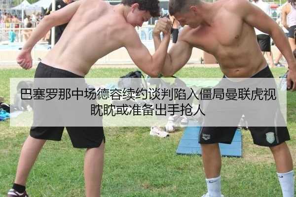 巴塞罗那中场德容续约谈判陷入僵局曼联虎视眈眈或准备出手抢人