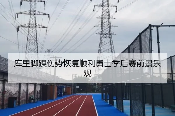 库里脚踝伤势恢复顺利勇士季后赛前景乐观