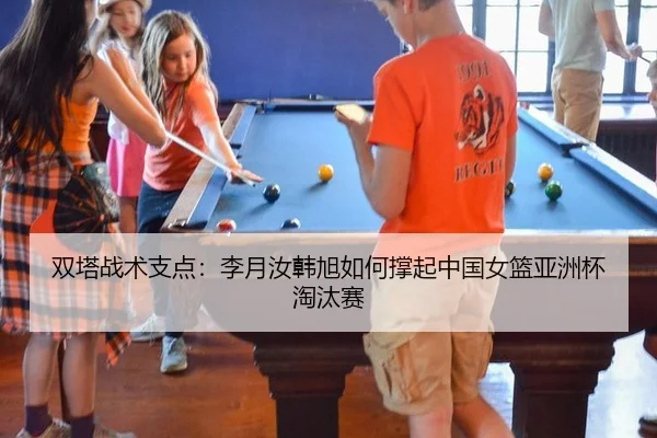 双塔战术支点：李月汝韩旭如何撑起中国女篮亚洲杯淘汰赛