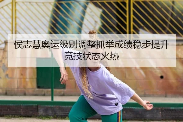 侯志慧奥运级别调整抓举成绩稳步提升竞技状态火热