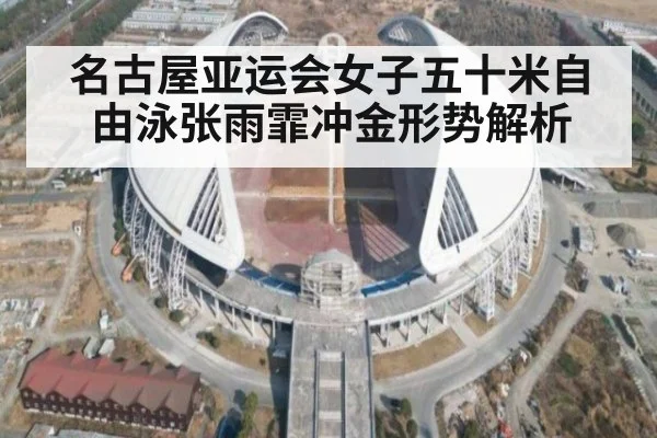 名古屋亚运会女子五十米自由泳张雨霏冲金形势解析