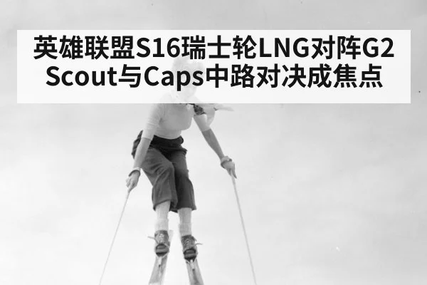 英雄联盟S16瑞士轮LNG对阵G2 Scout与Caps中路对决成焦点